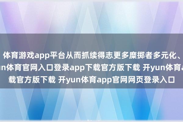 体育游戏app平台从而抓续得志更多糜掷者多元化、个性化糜掷需求-开yun体育官网入口登录app下载官方版下载 开yun体育app官网网页登录入口