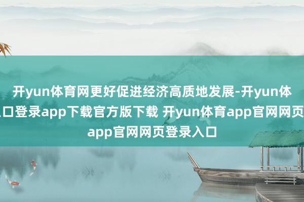 开yun体育网更好促进经济高质地发展-开yun体育官网入口登录app下载官方版下载 开yun体育app官网网页登录入口