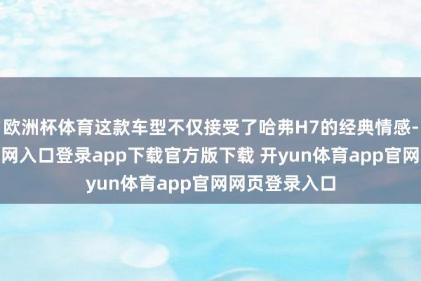 欧洲杯体育这款车型不仅接受了哈弗H7的经典情感-开yun体育官网入口登录app下载官方版下载 开yun体育app官网网页登录入口