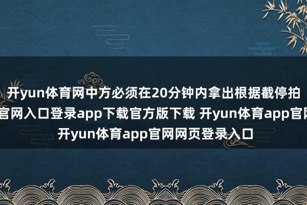 开yun体育网中方必须在20分钟内拿出根据截停拍卖-开yun体育官网入口登录app下载官方版下载 开yun体育app官网网页登录入口