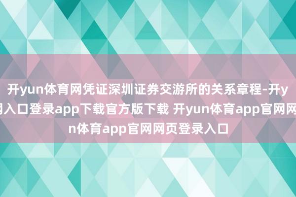 开yun体育网凭证深圳证券交游所的关系章程-开yun体育官网入口登录app下载官方版下载 开yun体育app官网网页登录入口