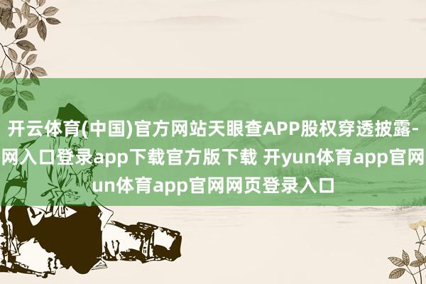 开云体育(中国)官方网站天眼查APP股权穿透披露-开yun体育官网入口登录app下载官方版下载 开yun体育app官网网页登录入口