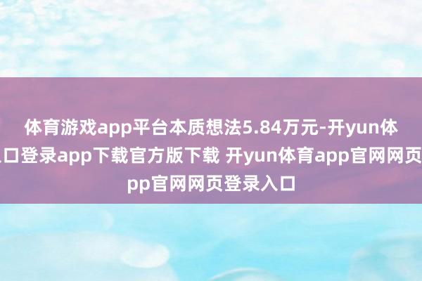 体育游戏app平台本质想法5.84万元-开yun体育官网入口登录app下载官方版下载 开yun体育app官网网页登录入口