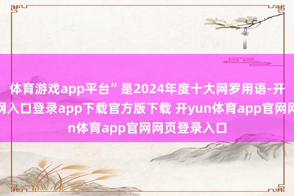 体育游戏app平台”是2024年度十大网罗用语-开yun体育官网入口登录app下载官方版下载 开yun体育app官网网页登录入口