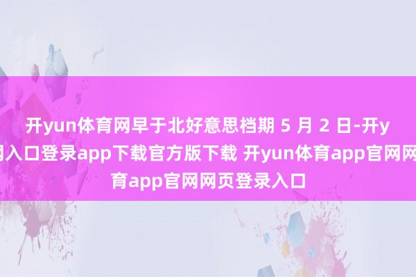 开yun体育网早于北好意思档期 5 月 2 日-开yun体育官网入口登录app下载官方版下载 开yun体育app官网网页登录入口