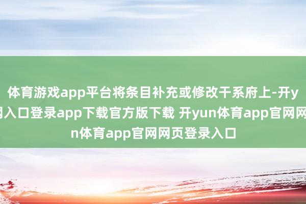 体育游戏app平台将条目补充或修改干系府上-开yun体育官网入口登录app下载官方版下载 开yun体育app官网网页登录入口