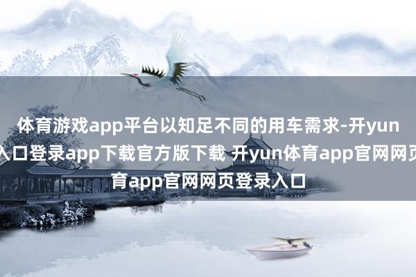 体育游戏app平台以知足不同的用车需求-开yun体育官网入口登录app下载官方版下载 开yun体育app官网网页登录入口