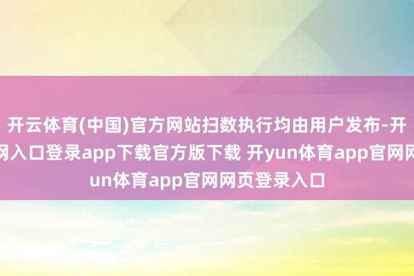 开云体育(中国)官方网站扫数执行均由用户发布-开yun体育官网入口登录app下载官方版下载 开yun体育app官网网页登录入口