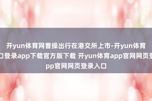 开yun体育网曹操出行在港交所上市-开yun体育官网入口登录app下载官方版下载 开yun体育app官网网页登录入口