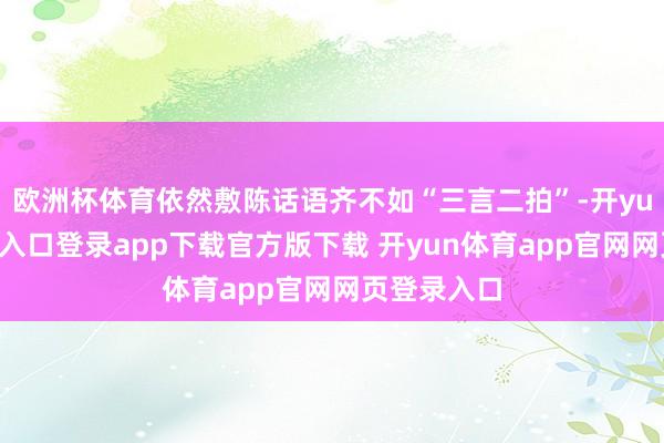 欧洲杯体育依然敷陈话语齐不如“三言二拍”-开yun体育官网入口登录app下载官方版下载 开yun体育app官网网页登录入口