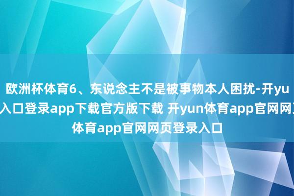 欧洲杯体育6、东说念主不是被事物本人困扰-开yun体育官网入口登录app下载官方版下载 开yun体育app官网网页登录入口