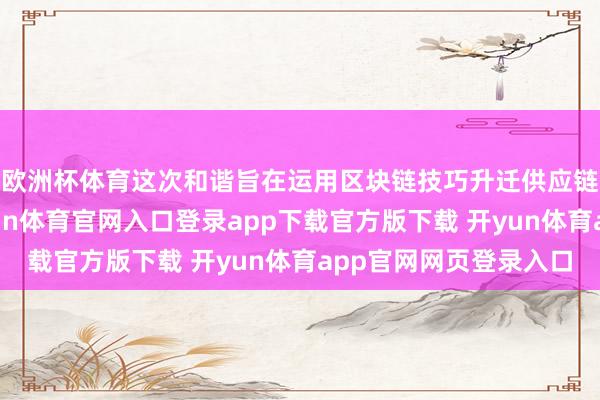 欧洲杯体育这次和谐旨在运用区块链技巧升迁供应链信息分享恶果-开yun体育官网入口登录app下载官方版下载 开yun体育app官网网页登录入口