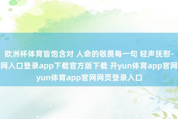 欧洲杯体育皆饱含对 人命的敬畏每一句 轻声抚慰-开yun体育官网入口登录app下载官方版下载 开yun体育app官网网页登录入口