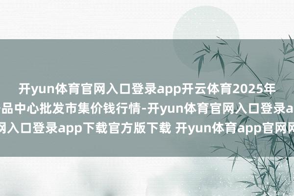 开yun体育官网入口登录app开云体育2025年1月1日河南商丘市农居品中心批发市集价钱行情-开yun体育官网入口登录app下载官方版下载 开yun体育app官网网页登录入口