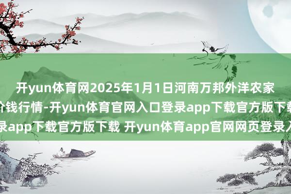 开yun体育网2025年1月1日河南万邦外洋农家具物流股份有限公司价钱行情-开yun体育官网入口登录app下载官方版下载 开yun体育app官网网页登录入口