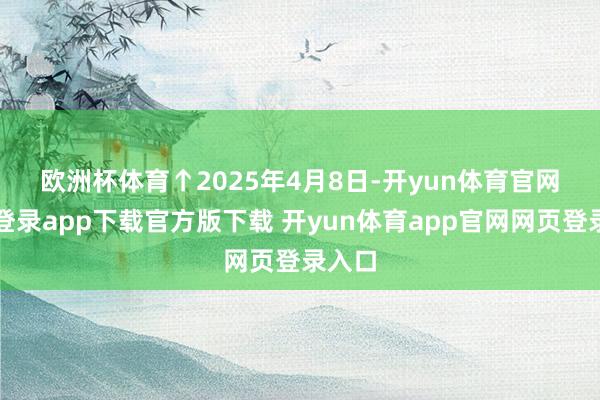 欧洲杯体育　　↑2025年4月8日-开yun体育官网入口登录app下载官方版下载 开yun体育app官网网页登录入口