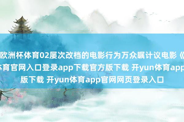 欧洲杯体育02屡次改档的电影行为万众瞩计议电影《花木兰》-开yun体育官网入口登录app下载官方版下载 开yun体育app官网网页登录入口