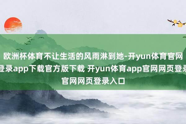 欧洲杯体育不让生活的风雨淋到她-开yun体育官网入口登录app下载官方版下载 开yun体育app官网网页登录入口