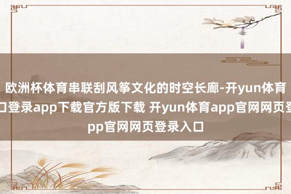 欧洲杯体育串联刮风筝文化的时空长廊-开yun体育官网入口登录app下载官方版下载 开yun体育app官网网页登录入口