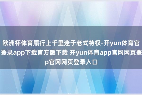 欧洲杯体育履行上千里迷于老式特权-开yun体育官网入口登录app下载官方版下载 开yun体育app官网网页登录入口