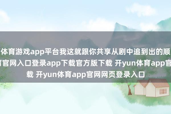 体育游戏app平台我这就跟你共享从剧中追到出的顺序论-开yun体育官网入口登录app下载官方版下载 开yun体育app官网网页登录入口
