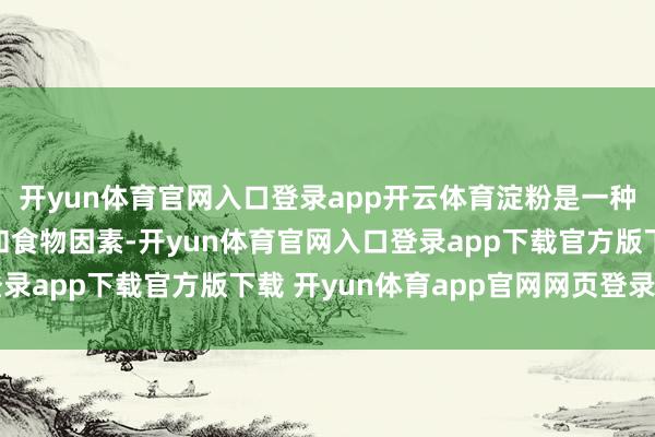 开yun体育官网入口登录app开云体育淀粉是一种无为使用的工业原料和食物因素-开yun体育官网入口登录app下载官方版下载 开yun体育app官网网页登录入口