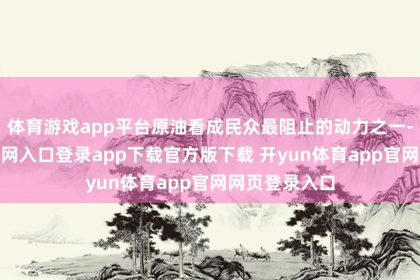 体育游戏app平台原油看成民众最阻止的动力之一-开yun体育官网入口登录app下载官方版下载 开yun体育app官网网页登录入口