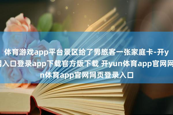 体育游戏app平台景区给了男旅客一张家庭卡-开yun体育官网入口登录app下载官方版下载 开yun体育app官网网页登录入口