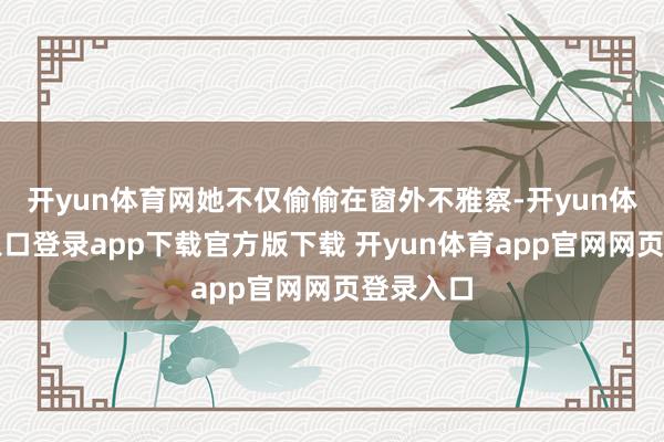 开yun体育网她不仅偷偷在窗外不雅察-开yun体育官网入口登录app下载官方版下载 开yun体育app官网网页登录入口