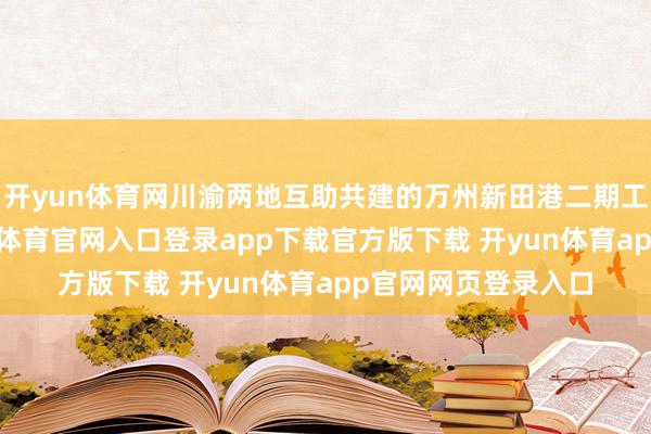 开yun体育网川渝两地互助共建的万州新田港二期工程全面建成-开yun体育官网入口登录app下载官方版下载 开yun体育app官网网页登录入口