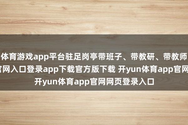 体育游戏app平台驻足岗亭带班子、带教研、带教师-开yun体育官网入口登录app下载官方版下载 开yun体育app官网网页登录入口