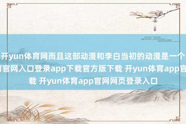 开yun体育网而且这部动漫和李白当初的动漫是一个系列-开yun体育官网入口登录app下载官方版下载 开yun体育app官网网页登录入口