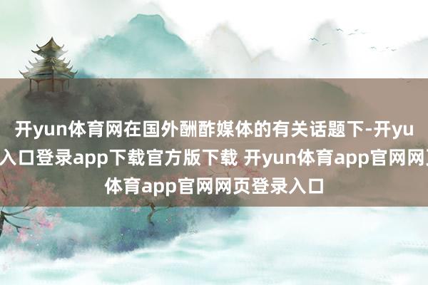 开yun体育网在国外酬酢媒体的有关话题下-开yun体育官网入口登录app下载官方版下载 开yun体育app官网网页登录入口
