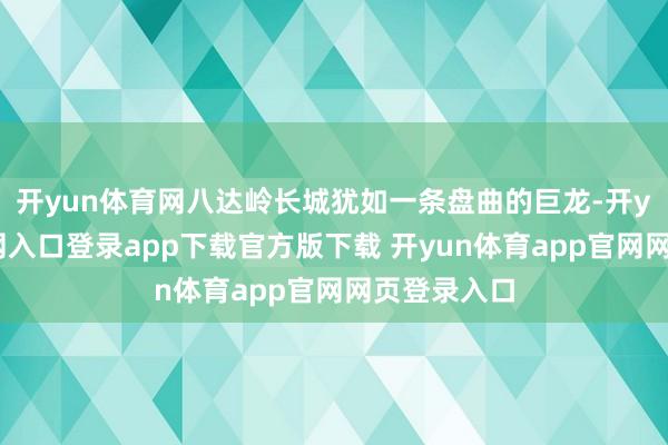 开yun体育网八达岭长城犹如一条盘曲的巨龙-开yun体育官网入口登录app下载官方版下载 开yun体育app官网网页登录入口