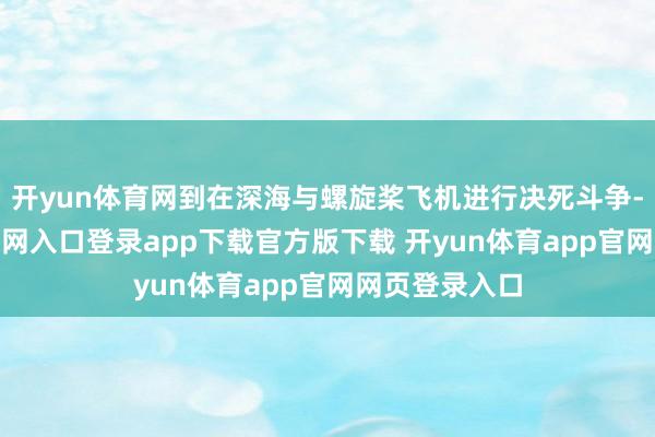 开yun体育网到在深海与螺旋桨飞机进行决死斗争-开yun体育官网入口登录app下载官方版下载 开yun体育app官网网页登录入口