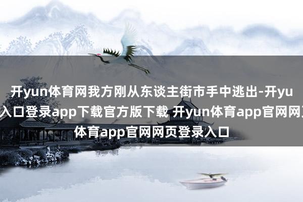 开yun体育网我方刚从东谈主街市手中逃出-开yun体育官网入口登录app下载官方版下载 开yun体育app官网网页登录入口
