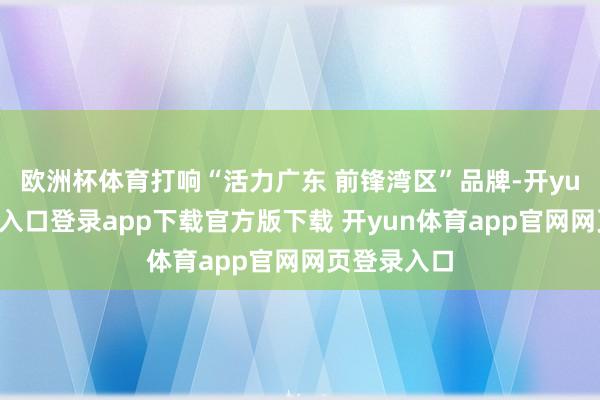 欧洲杯体育打响“活力广东 前锋湾区”品牌-开yun体育官网入口登录app下载官方版下载 开yun体育app官网网页登录入口
