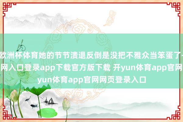 欧洲杯体育她的节节溃退反倒是没把不雅众当笨蛋了-开yun体育官网入口登录app下载官方版下载 开yun体育app官网网页登录入口