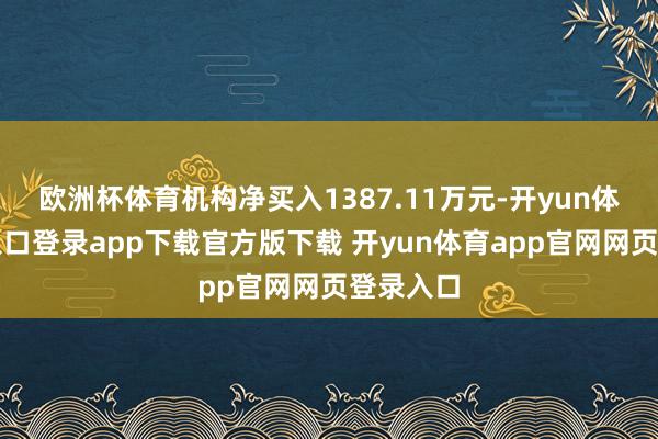 欧洲杯体育机构净买入1387.11万元-开yun体育官网入口登录app下载官方版下载 开yun体育app官网网页登录入口