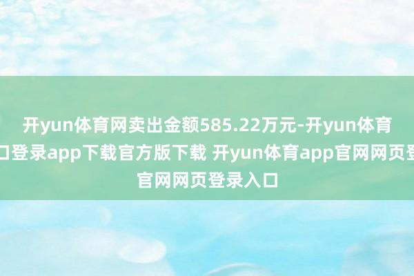 开yun体育网卖出金额585.22万元-开yun体育官网入口登录app下载官方版下载 开yun体育app官网网页登录入口