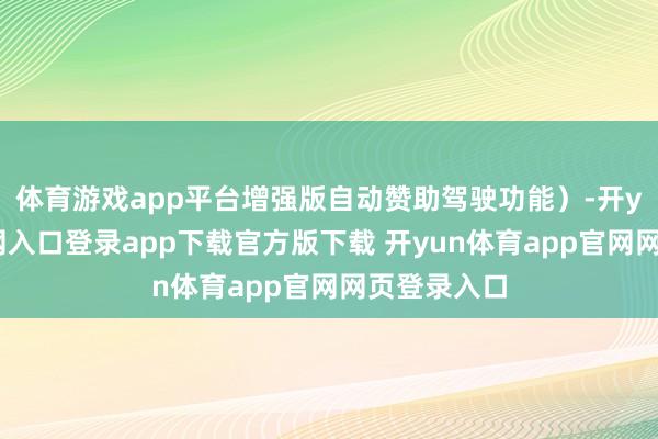 体育游戏app平台增强版自动赞助驾驶功能）-开yun体育官网入口登录app下载官方版下载 开yun体育app官网网页登录入口