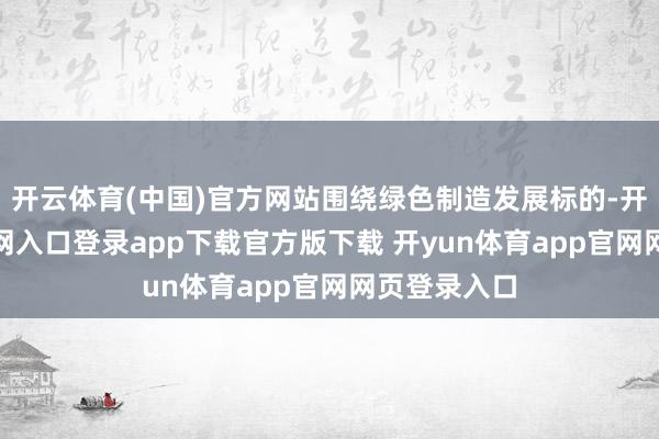 开云体育(中国)官方网站围绕绿色制造发展标的-开yun体育官网入口登录app下载官方版下载 开yun体育app官网网页登录入口