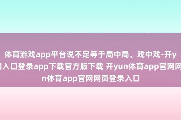 体育游戏app平台说不定等于局中局、戏中戏-开yun体育官网入口登录app下载官方版下载 开yun体育app官网网页登录入口