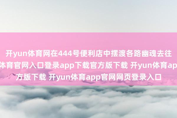 开yun体育网在444号便利店中摆渡各路幽魂去往阴世的故事-开yun体育官网入口登录app下载官方版下载 开yun体育app官网网页登录入口