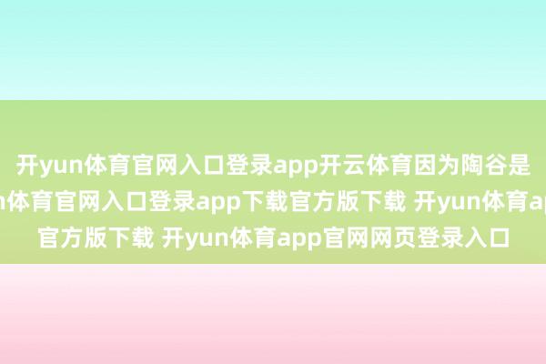 开yun体育官网入口登录app开云体育因为陶谷是个敦厚东谈主-开yun体育官网入口登录app下载官方版下载 开yun体育app官网网页登录入口