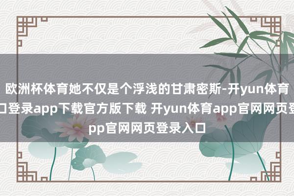欧洲杯体育她不仅是个浮浅的甘肃密斯-开yun体育官网入口登录app下载官方版下载 开yun体育app官网网页登录入口