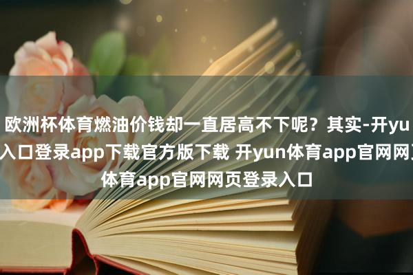 欧洲杯体育燃油价钱却一直居高不下呢？其实-开yun体育官网入口登录app下载官方版下载 开yun体育app官网网页登录入口