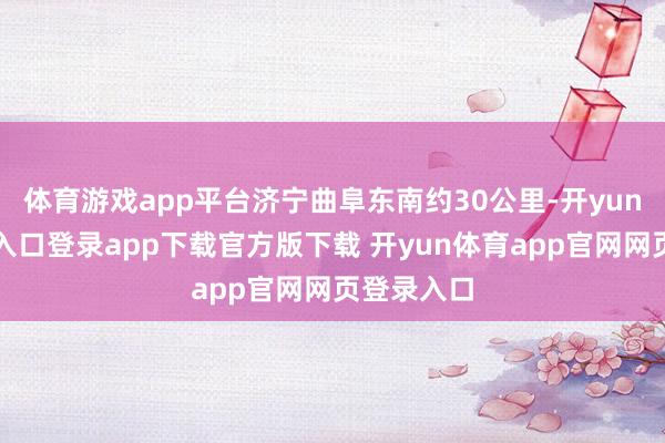 体育游戏app平台济宁曲阜东南约30公里-开yun体育官网入口登录app下载官方版下载 开yun体育app官网网页登录入口
