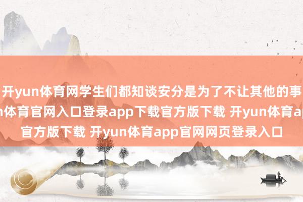 开yun体育网学生们都知谈安分是为了不让其他的事情影响到收成-开yun体育官网入口登录app下载官方版下载 开yun体育app官网网页登录入口