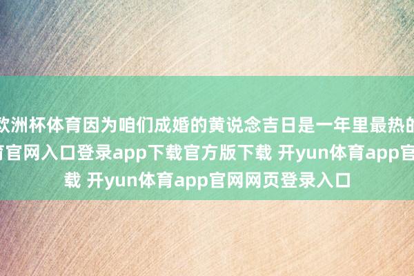 欧洲杯体育因为咱们成婚的黄说念吉日是一年里最热的日子-开yun体育官网入口登录app下载官方版下载 开yun体育app官网网页登录入口